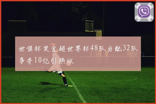 世俱杯奖金超世界杯48队分配32队争夺10亿引热议