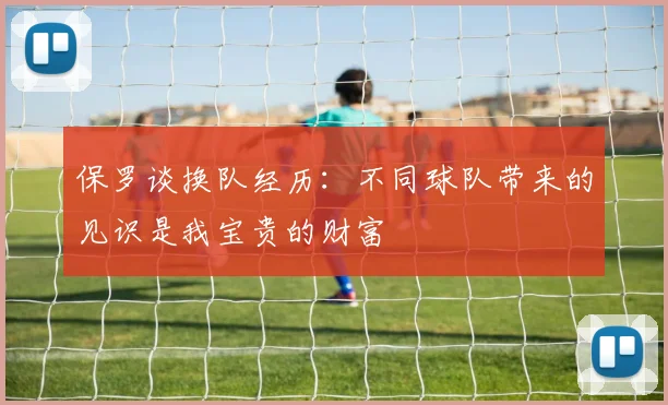 保罗谈换队经历：不同球队带来的见识是我宝贵的财富