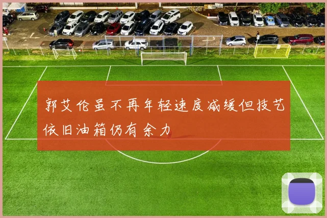 郭艾伦虽不再年轻速度减缓但技艺依旧油箱仍有余力