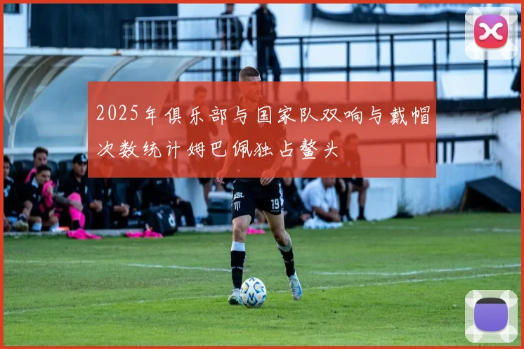 2025年俱乐部与国家队双响与戴帽次数统计姆巴佩独占鳌头