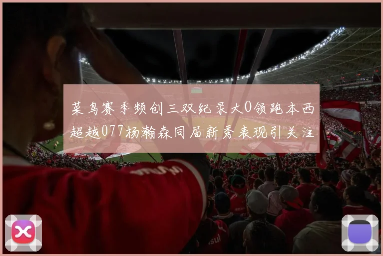 菜鸟赛季频创三双纪录大O领跑本西超越077杨瀚森同届新秀表现引关注