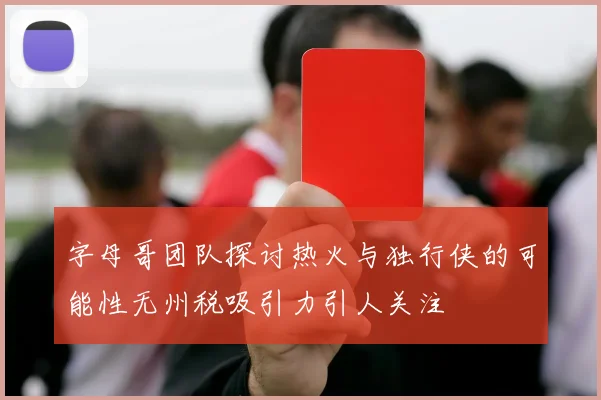 字母哥团队探讨热火与独行侠的可能性无州税吸引力引人关注