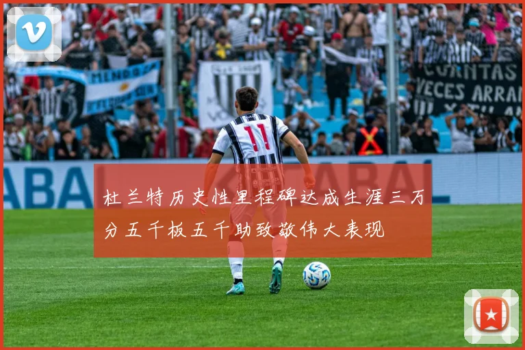 杜兰特历史性里程碑达成生涯三万分五千板五千助致敬伟大表现