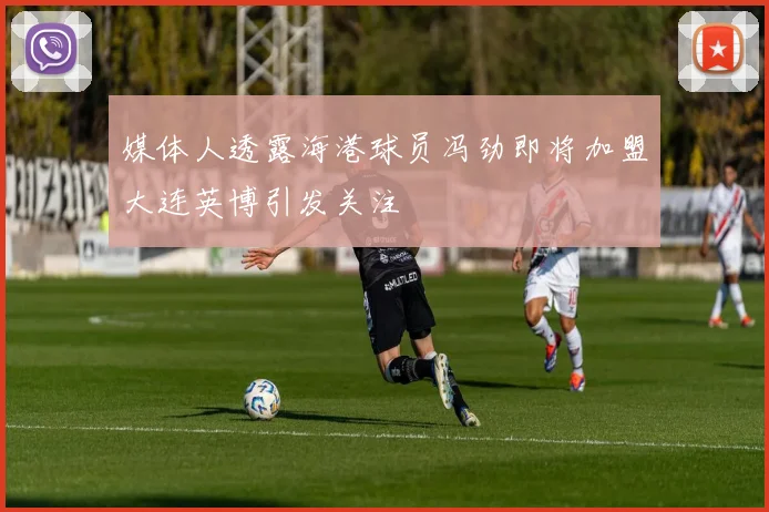 媒体人透露海港球员冯劲即将加盟大连英博引发关注