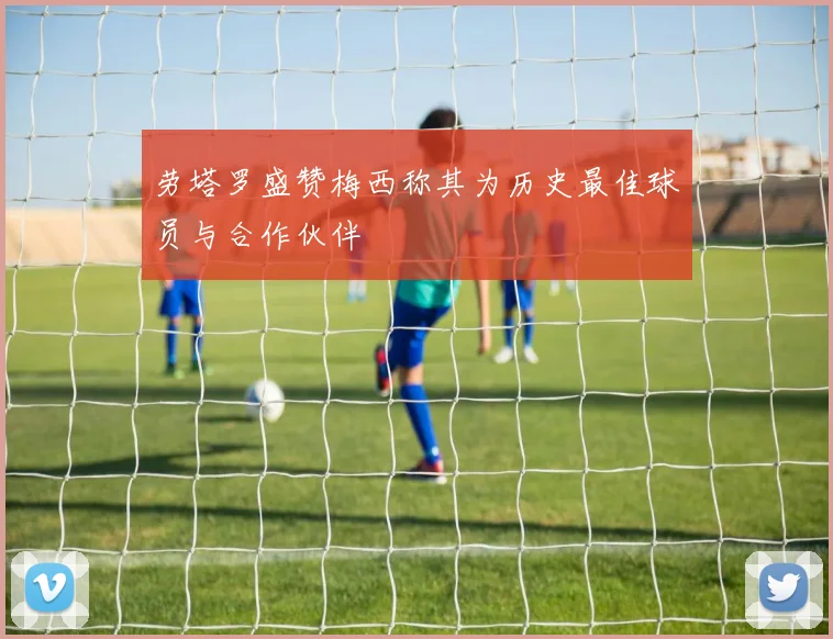 劳塔罗盛赞梅西称其为历史最佳球员与合作伙伴