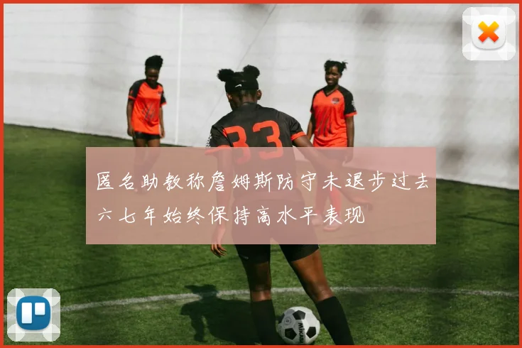 匿名助教称詹姆斯防守未退步过去六七年始终保持高水平表现