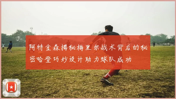 阿特金森揭秘梅里尔战术背后的秘密哈登巧妙设计助力球队成功