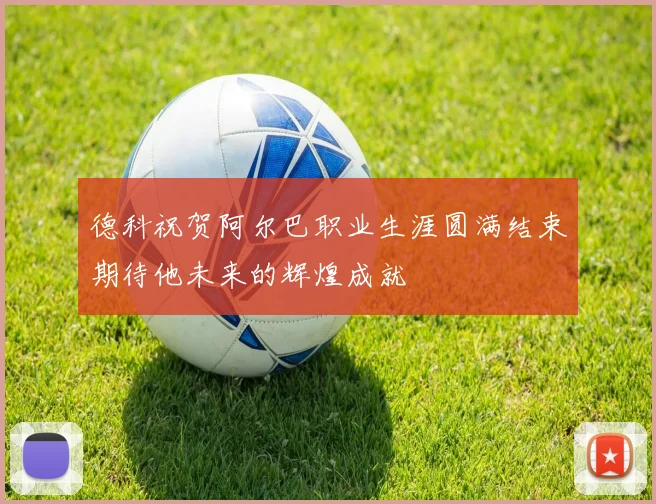 德科祝贺阿尔巴职业生涯圆满结束期待他未来的辉煌成就