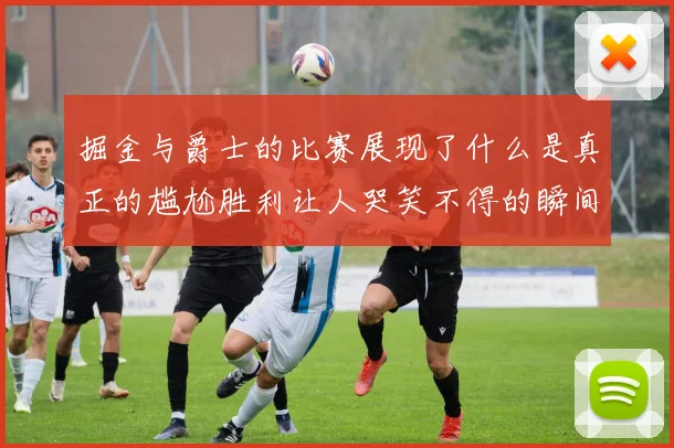 掘金与爵士的比赛展现了什么是真正的尴尬胜利让人哭笑不得的瞬间