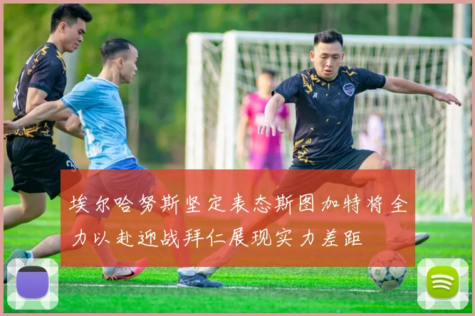 埃尔哈努斯坚定表态斯图加特将全力以赴迎战拜仁展现实力差距