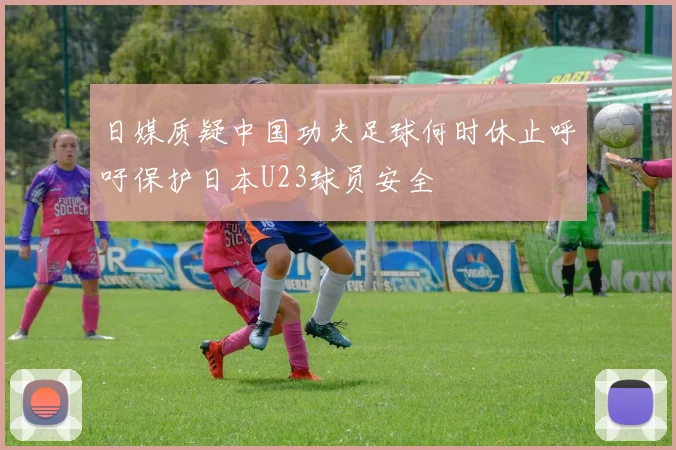 日媒质疑中国功夫足球何时休止呼吁保护日本U23球员安全
