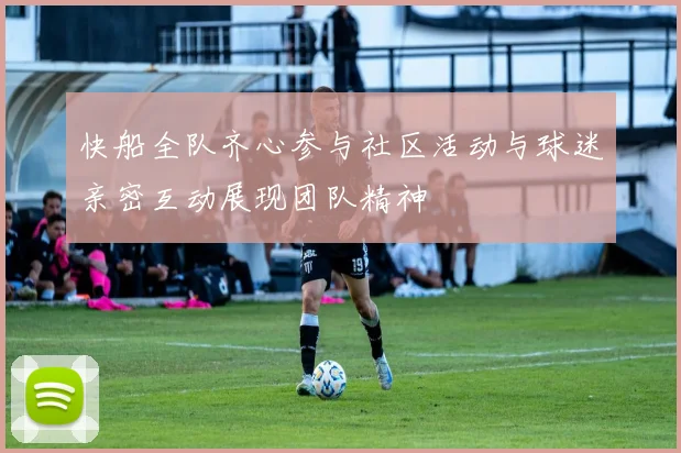 快船全队齐心参与社区活动与球迷亲密互动展现团队精神