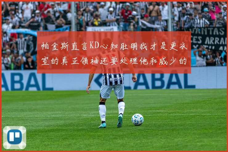 帕金斯直言KD心知肚明我才是更衣室的真正领袖还要处理他和威少的麻烦