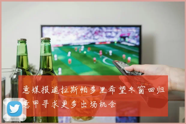 意媒报道拉斯帕多里希望冬窗回归意甲寻求更多出场机会