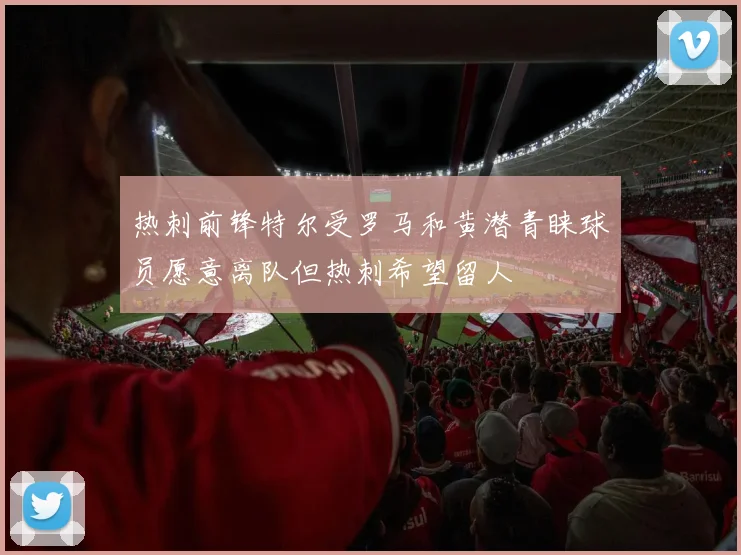 热刺前锋特尔受罗马和黄潜青睐球员愿意离队但热刺希望留人