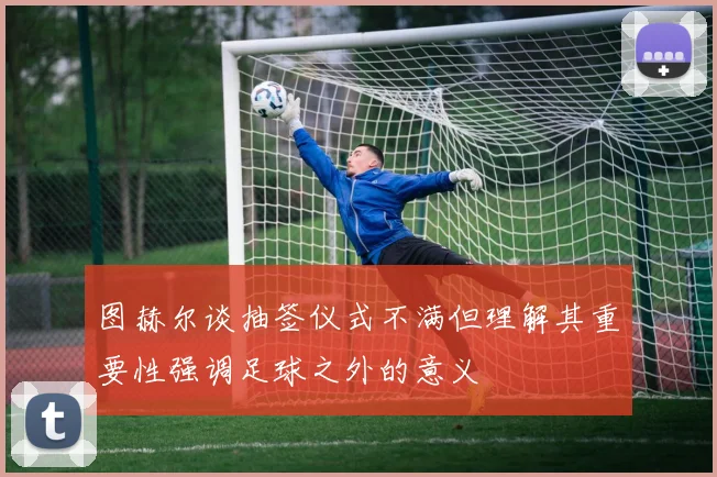 图赫尔谈抽签仪式不满但理解其重要性强调足球之外的意义