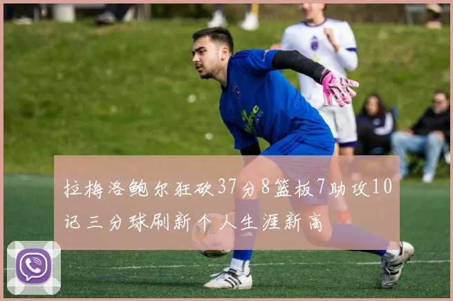 拉梅洛鲍尔狂砍37分8篮板7助攻10记三分球刷新个人生涯新高