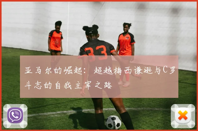 亚马尔的崛起：超越梅西谦逊与C罗斗志的自我主宰之路