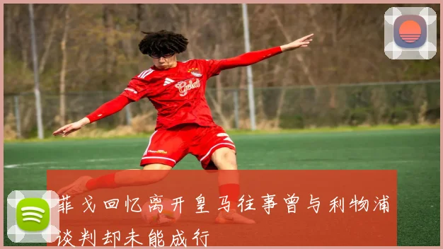 菲戈回忆离开皇马往事曾与利物浦谈判却未能成行