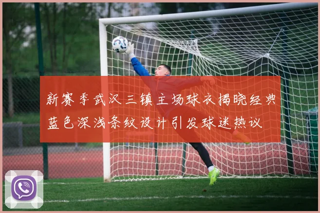 新赛季武汉三镇主场球衣揭晓经典蓝色深浅条纹设计引发球迷热议