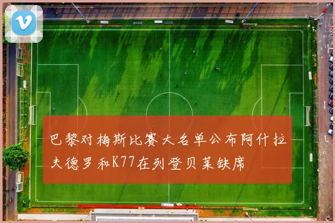 巴黎对梅斯比赛大名单公布阿什拉夫德罗和K77在列登贝莱缺席