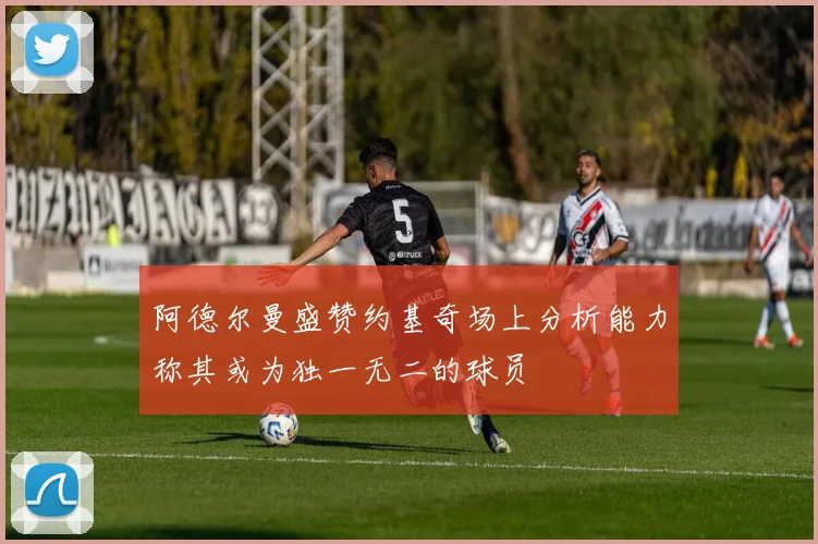 阿德尔曼盛赞约基奇场上分析能力称其或为独一无二的球员