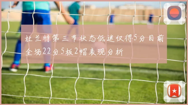 杜兰特第三节状态低迷仅得5分目前全场22分5板2帽表现分析