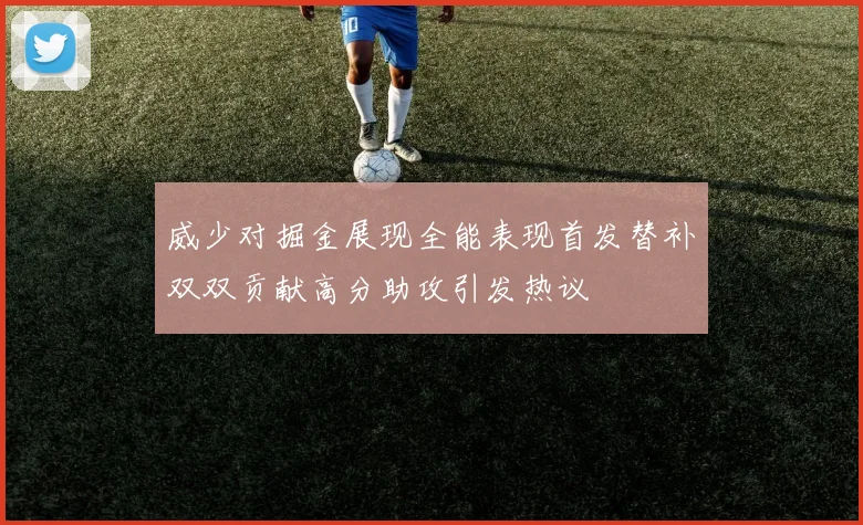 威少对掘金展现全能表现首发替补双双贡献高分助攻引发热议