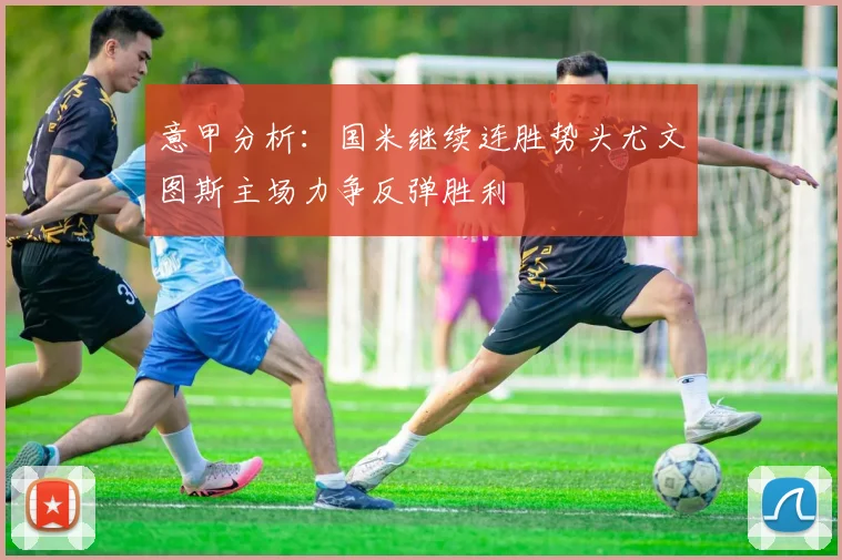 意甲分析：国米继续连胜势头尤文图斯主场力争反弹胜利