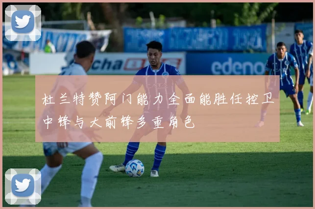 杜兰特赞阿门能力全面能胜任控卫中锋与大前锋多重角色