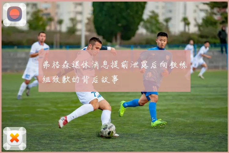 弗格森退休消息提前泄露后向教练组致歉的背后故事