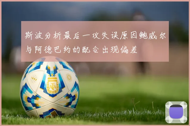 斯波分析最后一攻失误原因鲍威尔与阿德巴约的配合出现偏差