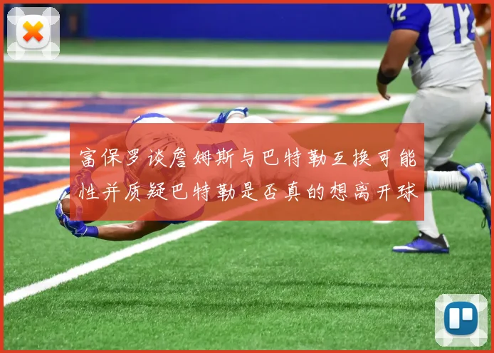 富保罗谈詹姆斯与巴特勒互换可能性并质疑巴特勒是否真的想离开球队