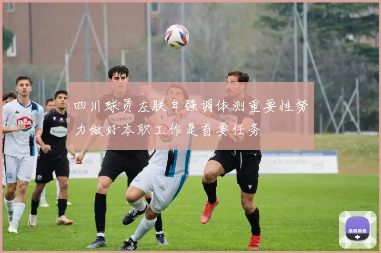 四川球员左朕年强调体测重要性努力做好本职工作是首要任务