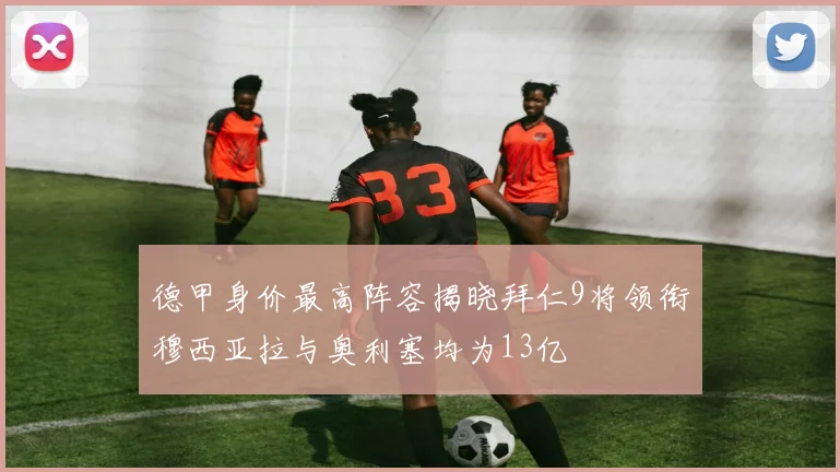德甲身价最高阵容揭晓拜仁9将领衔穆西亚拉与奥利塞均为13亿