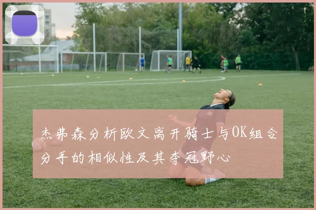 杰弗森分析欧文离开骑士与OK组合分手的相似性及其夺冠野心