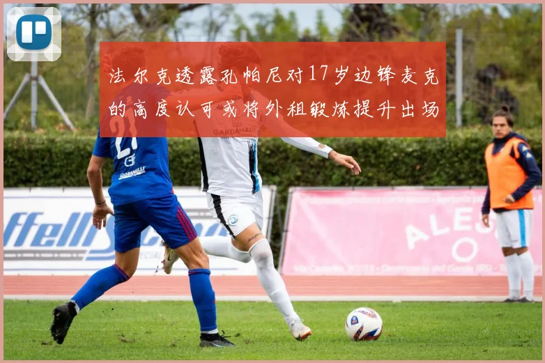 法尔克透露孔帕尼对17岁边锋麦克的高度认可或将外租锻炼提升出场机会