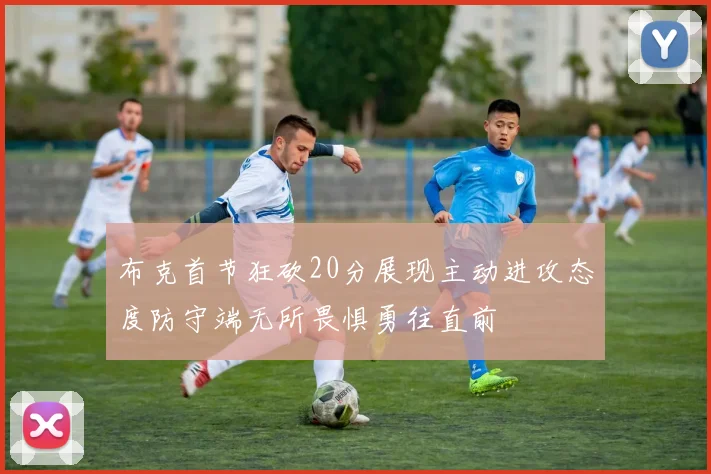 布克首节狂砍20分展现主动进攻态度防守端无所畏惧勇往直前