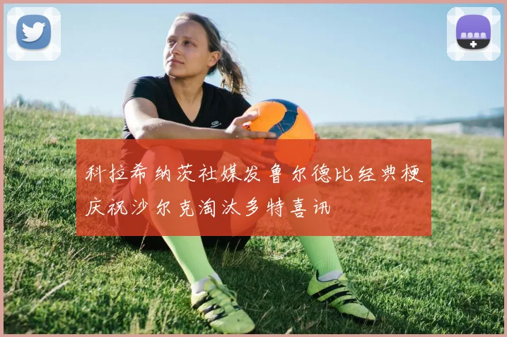 科拉希纳茨社媒发鲁尔德比经典梗庆祝沙尔克淘汰多特喜讯