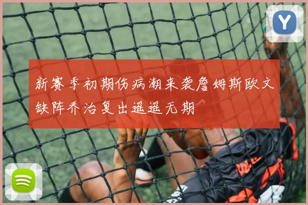 新赛季初期伤病潮来袭詹姆斯欧文缺阵乔治复出遥遥无期