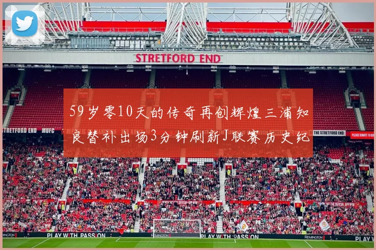 59岁零10天的传奇再创辉煌三浦知良替补出场3分钟刷新J联赛历史纪录