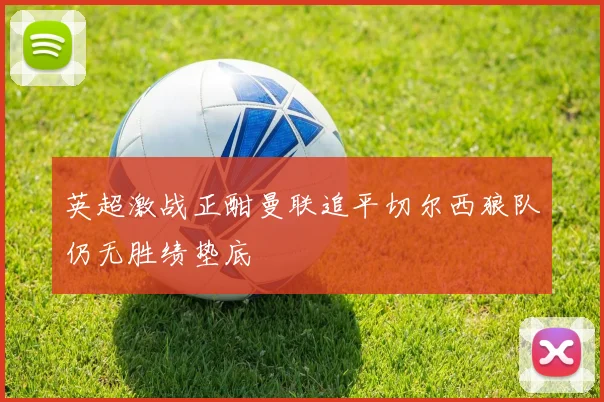 英超激战正酣曼联追平切尔西狼队仍无胜绩垫底