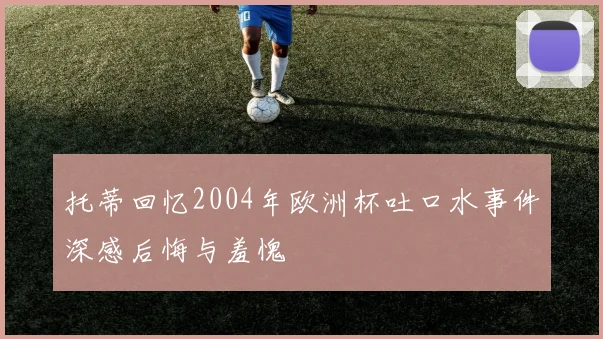 托蒂回忆2004年欧洲杯吐口水事件深感后悔与羞愧