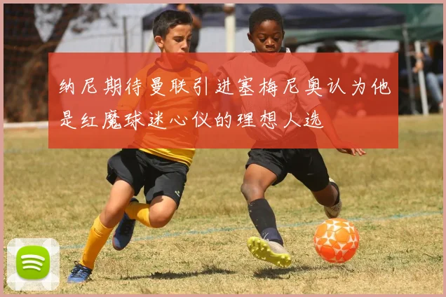 纳尼期待曼联引进塞梅尼奥认为他是红魔球迷心仪的理想人选