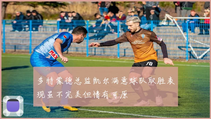 多特蒙德总监凯尔满意球队取胜表现虽不完美但情有可原