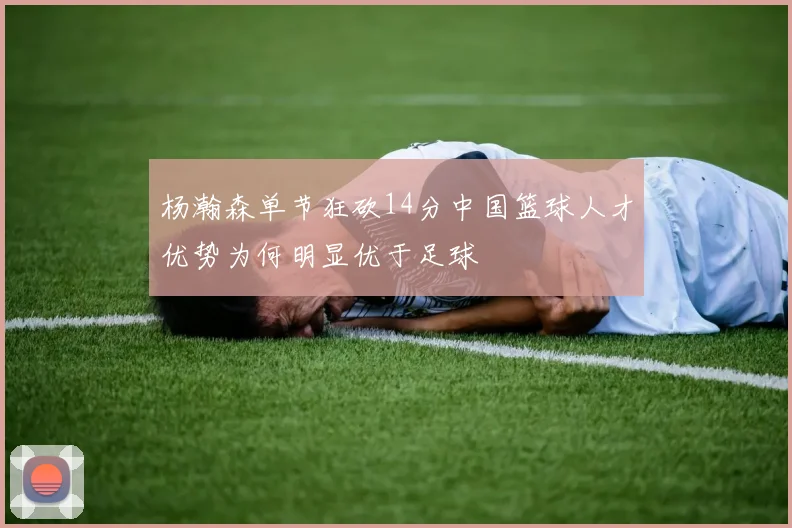 杨瀚森单节狂砍14分中国篮球人才优势为何明显优于足球
