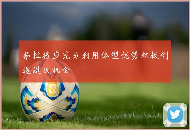 弗拉格应充分利用体型优势积极创造进攻机会