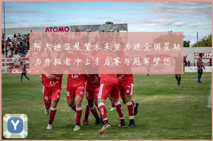 阿夫迪亚展望未来努力进全明星助力开拓者冲击季后赛与冠军梦想