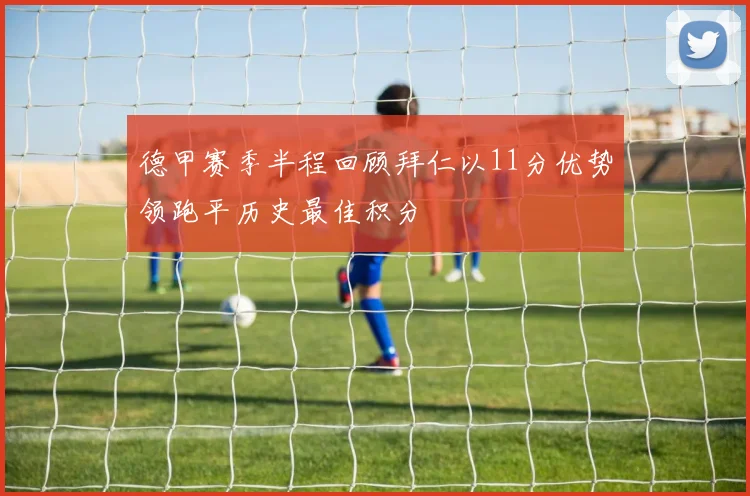德甲赛季半程回顾拜仁以11分优势领跑平历史最佳积分