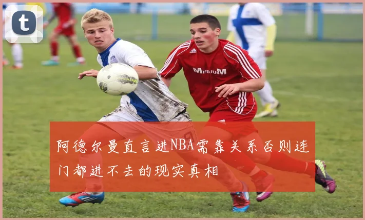 阿德尔曼直言进NBA需靠关系否则连门都进不去的现实真相